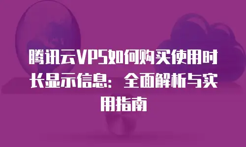 腾讯云VPS如何购买使用时长显示信息：全面解析与实用指南