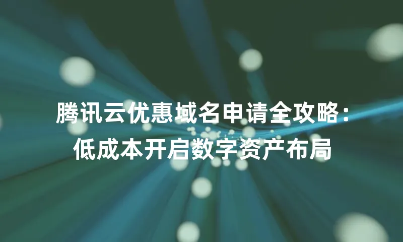腾讯云优惠域名申请全攻略：低成本开启数字资产布局