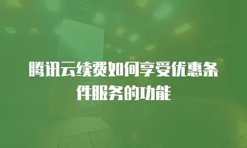 腾讯云续费如何享受优惠条件服务的功能