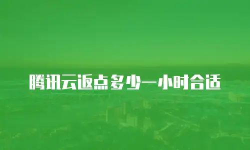 腾讯云返点多少一小时合适