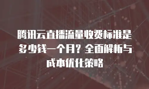 腾讯云直播流量收费标准是多少钱一个月？全面解析与成本优化策略