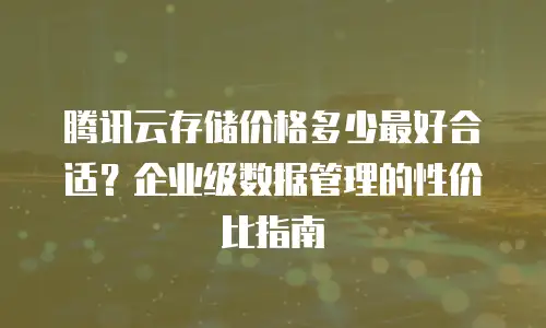 腾讯云存储价格多少最好合适？企业级数据管理的性价比指南