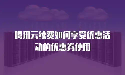 腾讯云续费如何享受优惠活动的优惠券使用