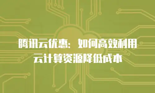 腾讯云优惠：如何高效利用云计算资源降低成本