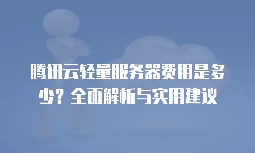 腾讯云轻量服务器费用是多少？全面解析与实用建议