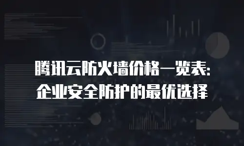 腾讯云防火墙价格一览表：企业安全防护的最优选择