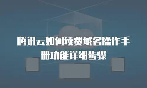 腾讯云如何续费域名操作手册功能详细步骤