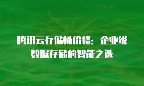 腾讯云存储桶价格：企业级数据存储的智能之选