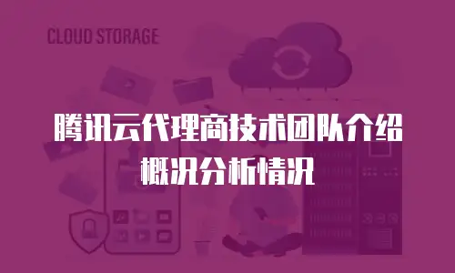 腾讯云代理商技术团队介绍概况分析情况