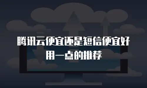 腾讯云便宜还是短信便宜好用一点的推荐