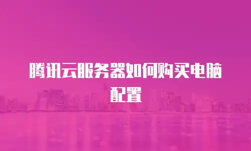 腾讯云服务器如何购买电脑配置
