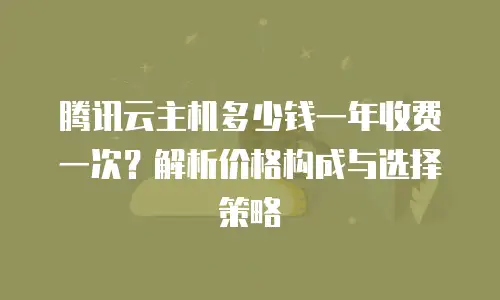 腾讯云主机多少钱一年收费一次？解析价格构成与选择策略