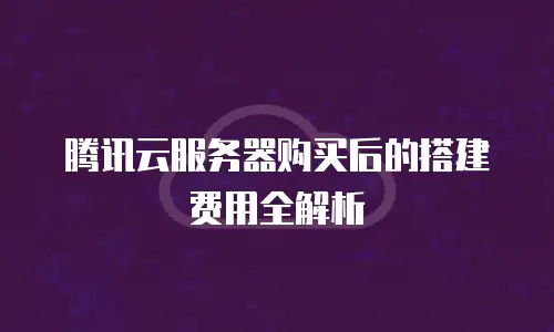 腾讯云服务器购买后的搭建费用全解析