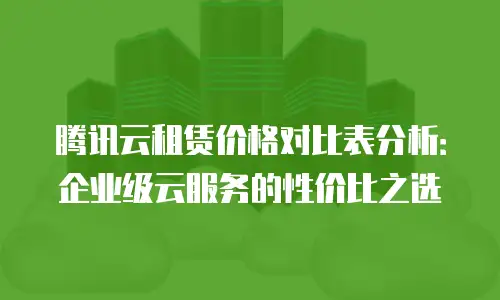 腾讯云租赁价格对比表分析：企业级云服务的性价比之选