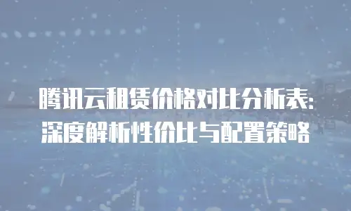 腾讯云租赁价格对比分析表：深度解析性价比与配置策略