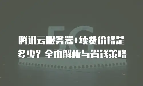 腾讯云服务器+续费价格是多少？全面解析与省钱策略