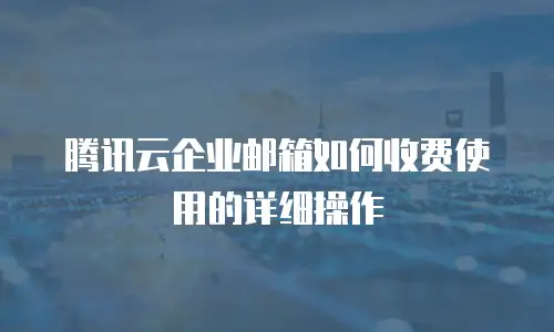 腾讯云企业邮箱如何收费使用的详细操作
