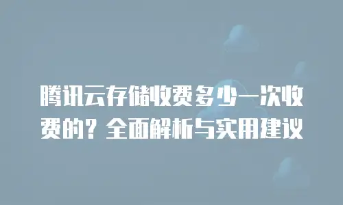 腾讯云存储收费多少一次收费的？全面解析与实用建议