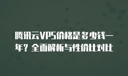腾讯云VPS价格是多少钱一年？全面解析与性价比对比