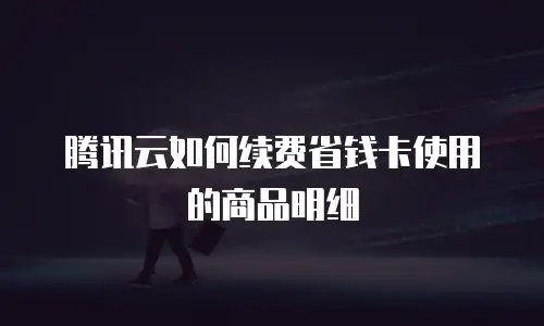 腾讯云如何续费省钱卡使用的商品明细