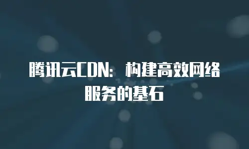 腾讯云CDN：构建高效网络服务的基石