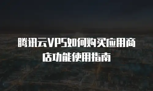 腾讯云VPS如何购买应用商店功能使用指南