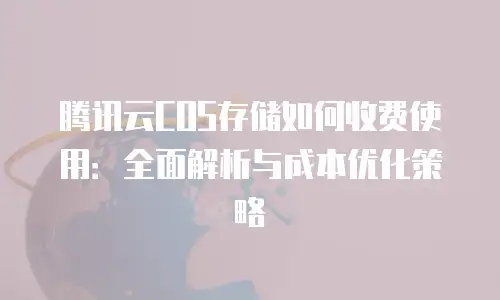 腾讯云COS存储如何收费使用：全面解析与成本优化策略