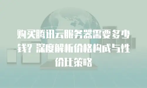 购买腾讯云服务器需要多少钱？深度解析价格构成与性价比策略