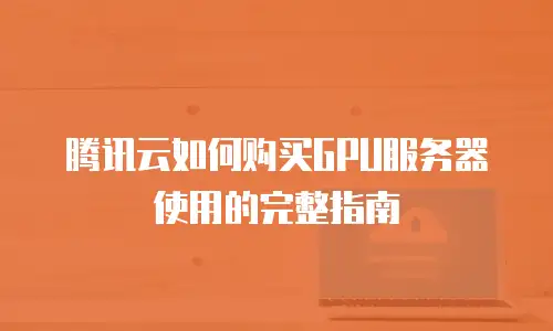 腾讯云如何购买GPU服务器使用的完整指南