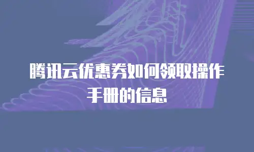 腾讯云优惠券如何领取操作手册的信息