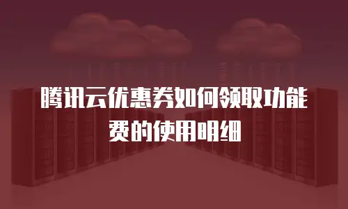 腾讯云优惠券如何领取功能费的使用明细
