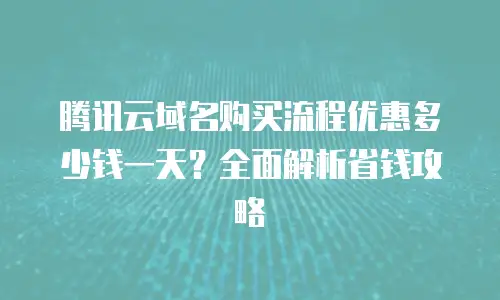 腾讯云域名购买流程优惠多少钱一天？全面解析省钱攻略