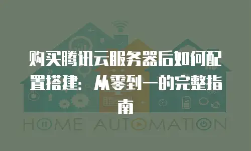 购买腾讯云服务器后如何配置搭建：从零到一的完整指南