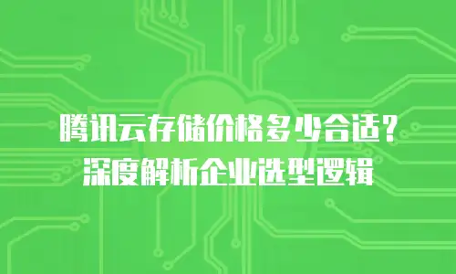 腾讯云存储价格多少合适？深度解析企业选型逻辑