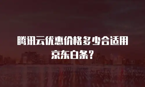 腾讯云优惠价格多少合适用京东白条？