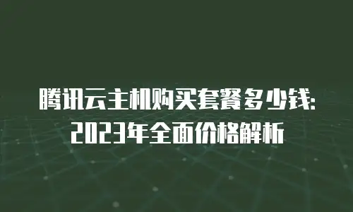 腾讯云主机购买套餐多少钱：2023年全面价格解析