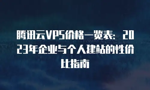腾讯云VPS价格一览表：2023年企业与个人建站的性价比指南