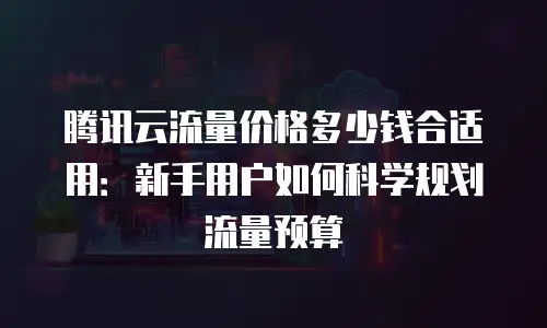 腾讯云流量价格多少钱合适用：新手用户如何科学规划流量预算
