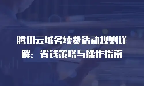 腾讯云域名续费活动规则详解：省钱策略与操作指南
