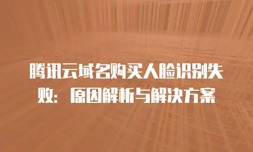 腾讯云域名购买人脸识别失败：原因解析与解决方案