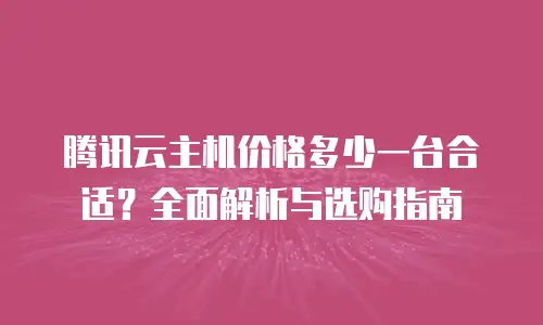 腾讯云主机价格多少一台合适？全面解析与选购指南