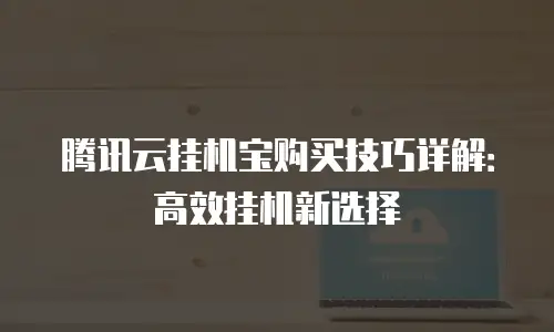 腾讯云挂机宝购买技巧详解：高效挂机新选择