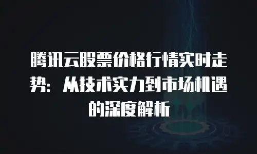 腾讯云股票价格行情实时走势：从技术实力到市场机遇的深度解析