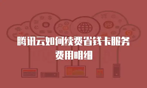 腾讯云如何续费省钱卡服务费用明细