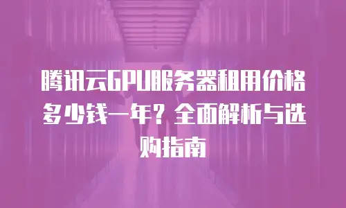 腾讯云GPU服务器租用价格多少钱一年？全面解析与选购指南