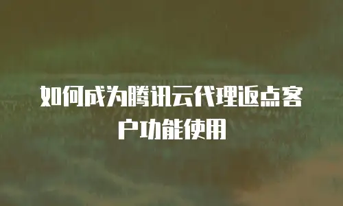 如何成为腾讯云代理返点客户功能使用
