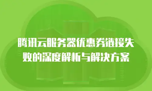 腾讯云服务器优惠券链接失败的深度解析与解决方案
