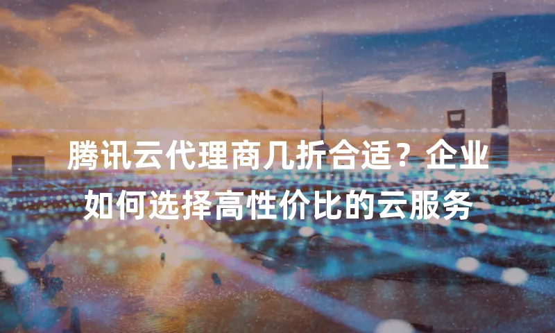 腾讯云代理商几折合适？企业如何选择高性价比的云服务