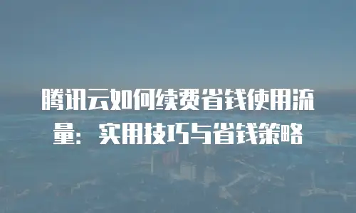 腾讯云如何续费省钱使用流量：实用技巧与省钱策略