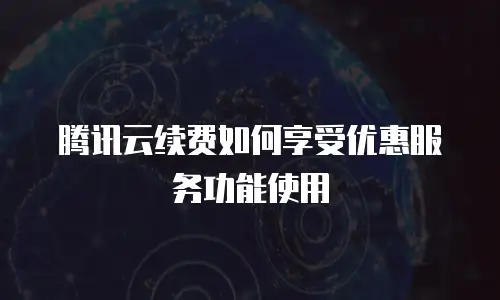 腾讯云续费如何享受优惠服务功能使用